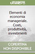 Elementi di economia manageriale. Costi, produttività, investimenti libro