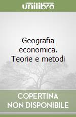 Geografia economica. Teorie e metodi libro