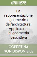 La rappresentazione geometrica dell'architettura. Applicazioni di geometria descrittiva