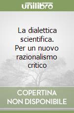 La dialettica scientifica. Per un nuovo razionalismo critico libro