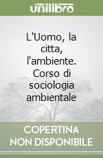 L'Uomo, la citta, l'ambiente. Corso di sociologia ambientale libro