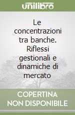 Le concentrazioni tra banche. Riflessi gestionali e dinamiche di mercato