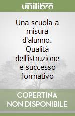 Una scuola a misura d'alunno. Qualità dell'istruzione e successo formativo libro