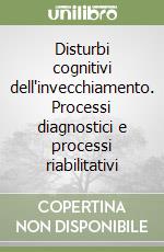 Disturbi cognitivi dell'invecchiamento. Processi diagnostici e processi riabilitativi libro