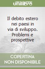 Il debito estero nei paesi in via di sviluppo. Problemi e prospettive libro