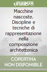 Macchine nascoste. Discipline e tecniche di rappresentazione nella composizione architettonica libro