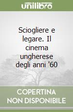 Sciogliere e legare. Il cinema ungherese degli anni '60 libro