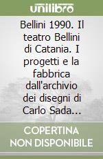 Bellini 1990. Il teatro Bellini di Catania. I progetti e la fabbrica dall'archivio dei disegni di Carlo Sada architetto (1849-1924)