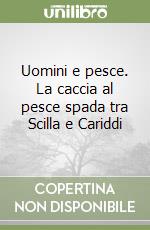 Uomini e pesce. La caccia al pesce spada tra Scilla e Cariddi libro