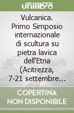 Vulcanica. Primo Simposio internazionale di scultura su pietra lavica dell'Etna (Acitrezza, 7-21 settembre 1997) libro