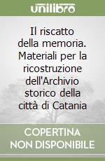 Il riscatto della memoria. Materiali per la ricostruzione dell'Archivio storico della città di Catania