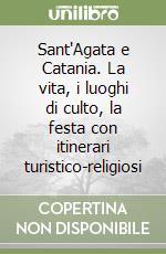 Sant'Agata e Catania. La vita, i luoghi di culto, la festa con itinerari turistico-religiosi