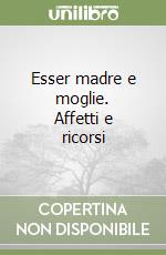 Esser madre e moglie. Affetti e ricorsi libro