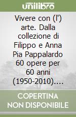 Vivere con (l') arte. Dalla collezione di Filippo e Anna Pia Pappalardo 60 opere per 60 anni (1950-2010). Ediz. illustrata