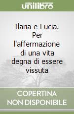 Ilaria e Lucia. Per l'affermazione di una vita degna di essere vissuta