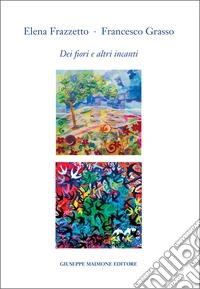 Elena Frazzetto. Francesco Grasso. Dei fiori e altri incanti. Catalogo della mostra (Galleria Arianna Sartori, Mantova, 12-30 aprile 2025). Ediz. illustrata libro