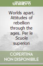 Worlds apart. Attitudes of rebellion through the ages. Per le Scuole superiori libro