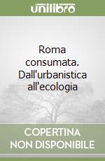 Roma consumata. Dall'urbanistica all'ecologia libro