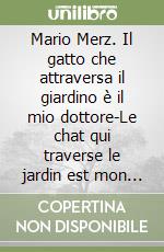 Mario Merz. Il gatto che attraversa il giardino è il mio dottore-Le chat qui traverse le jardin est mon docteur libro