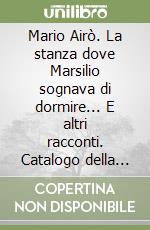 Mario Airò. La stanza dove Marsilio sognava di dormire... E altri racconti. Catalogo della mostra libro