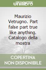 Maurizio Vetrugno. Part false part true like anything. Catalogo della mostra libro