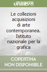 Le collezioni acquisizioni di arte contemporanea. Istituto nazionale per la grafica