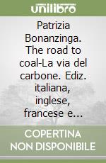 Patrizia Bonanzinga. The road to coal-La via del carbone. Ediz. italiana, inglese, francese e cinese libro