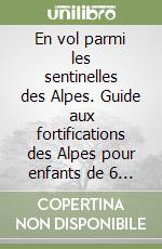 En vol parmi les sentinelles des Alpes. Guide aux fortifications des Alpes pour enfants de 6 à 10 ans libro