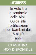 In volo tra le sentinelle delle Alpi. Guida alle fortificazioni per bambini dai 6 ai 10 anni libro