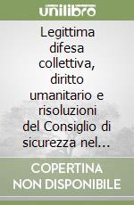 Legittima difesa collettiva, diritto umanitario e risoluzioni del Consiglio di sicurezza nel quadro del conflitto del Golfo libro