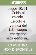 Legge 10/91. Guida al calcolo. Calcolo e verifica del fabbisogno energetico negli edifici in base alla Legge 10/91 e al DPR 412/93 libro