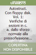 Autostruct. Con floppy disk. Vol. 1: Verifiche di sezioni in c. a. dallo sforzo normale alla pressoflessione deviata. libro