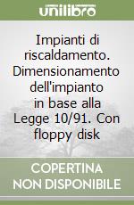 Impianti di riscaldamento. Dimensionamento dell'impianto in base alla Legge 10/91. Con floppy disk libro