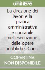 La direzione dei lavori e la pratica amministrativa e contabile nell'esecuzione delle opere pubbliche. Con CD-ROM