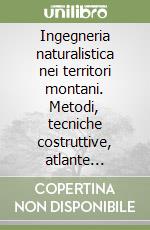 Ingegneria naturalistica nei territori montani. Metodi, tecniche costruttive, atlante iconografico