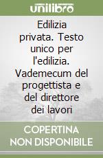 Edilizia privata. Testo unico per l'edilizia. Vademecum del progettista e del direttore dei lavori libro