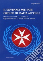 Il sovrano militare ordine di Malta all'ONU. Stato sovrano o O.N.G. Lo S.M.O.M. dagli splendori del XX secolo alla crisi odierna libro