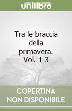 Tra le braccia della primavera. Vol. 1-3 libro