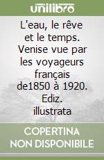 L'eau, le rêve et le temps. Venise vue par les voyageurs français de1850 à 1920. Ediz. illustrata libro