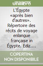 L'Égypte «après bien d'autres». Répertoire des récits de voyage enlangue française in Égypte. Ediz. illustrata