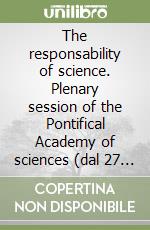 The responsability of science. Plenary session of the Pontifical Academy of sciences (dal 27 al 31 ottobre 1988) libro
