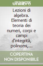 Lezioni di algebra. Elementi di teoria dei numeri, corpi e campi d'integrità, polinomi, equazioni algebriche libro