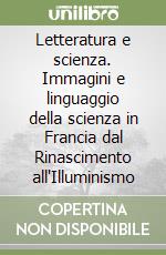 Letteratura e scienza. Immagini e linguaggio della scienza in Francia dal Rinascimento all'Illuminismo libro