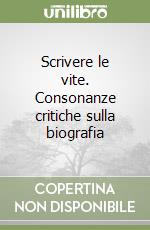 Scrivere le vite. Consonanze critiche sulla biografia libro