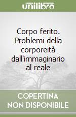 Corpo ferito. Problemi della corporeità dall'immaginario al reale libro