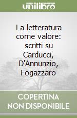 La letteratura come valore: scritti su Carducci, D'Annunzio, Fogazzaro libro