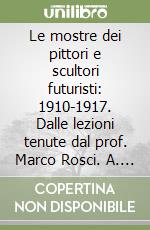 Le mostre dei pittori e scultori futuristi: 1910-1917. Dalle lezioni tenute dal prof. Marco Rosci. A. A. 1986-87 libro