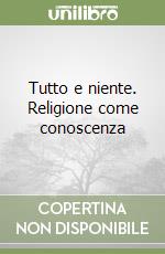 Tutto e niente. Religione come conoscenza libro