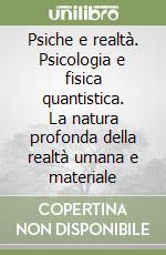 Psiche e realtà. Psicologia e fisica quantistica. La natura profonda della realtà umana e materiale