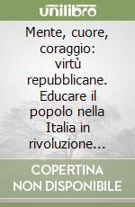 Mente, cuore, coraggio: virtù repubblicane. Educare il popolo nella Italia in rivoluzione (1796-1799) libro